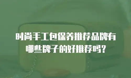 时尚手工包保养推荐品牌有哪些牌子的好推荐吗？