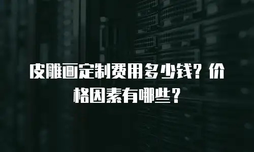 皮雕画定制费用多少钱？价格因素有哪些？