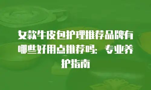 女款牛皮包护理推荐品牌有哪些好用点推荐吗：专业养护指南