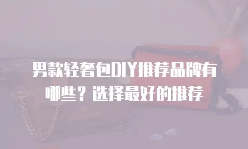 男款轻奢包DIY推荐品牌有哪些？选择最好的推荐