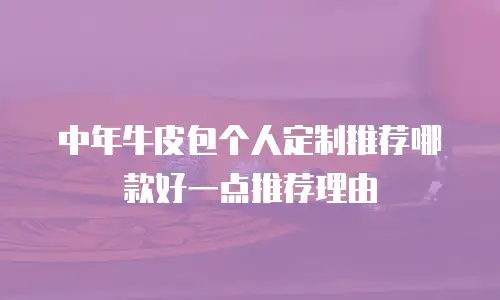 中年牛皮包个人定制推荐哪款好一点推荐理由