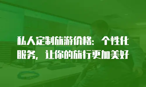 私人定制旅游价格：个性化服务，让你的旅行更加美好