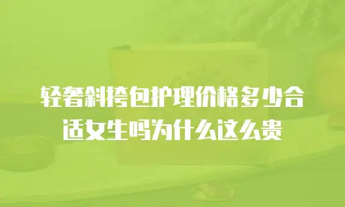轻奢斜挎包护理价格多少合适女生吗为什么这么贵