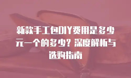 新款手工包DIY费用是多少元一个的多少？深度解析与选购指南