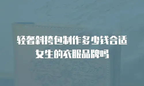 轻奢斜挎包制作多少钱合适女生的衣服品牌吗