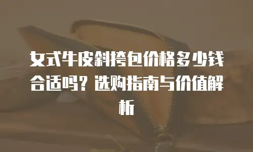 女式牛皮斜挎包价格多少钱合适吗？选购指南与价值解析