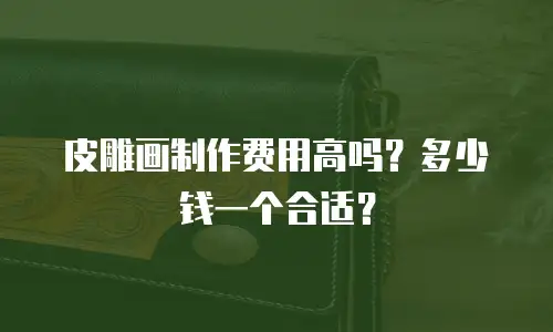 皮雕画制作费用高吗？多少钱一个合适？