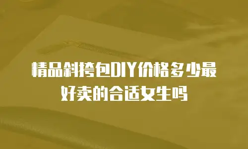 精品斜挎包DIY价格多少最好卖的合适女生吗