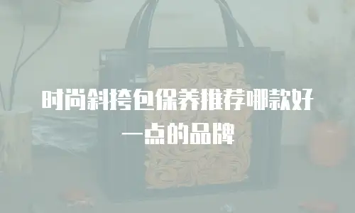 时尚斜挎包保养推荐哪款好一点的品牌