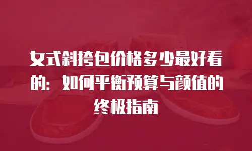 女式斜挎包价格多少最好看的：如何平衡预算与颜值的终极指南