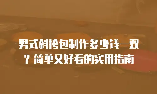 男式斜挎包制作多少钱一双？简单又好看的实用指南