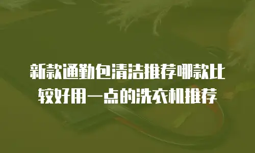新款通勤包清洁推荐哪款比较好用一点的洗衣机推荐