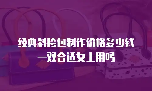 经典斜挎包制作价格多少钱一双合适女士用吗