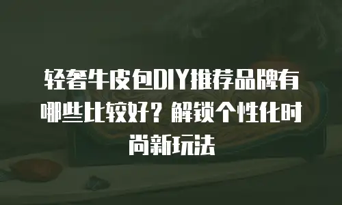 轻奢牛皮包DIY推荐品牌有哪些比较好？解锁个性化时尚新玩法