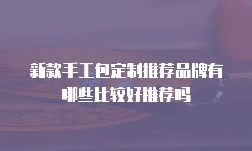 新款手工包定制推荐品牌有哪些比较好推荐吗
