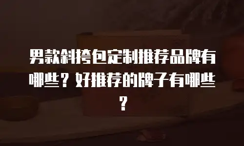 男款斜挎包定制推荐品牌有哪些？好推荐的牌子有哪些？