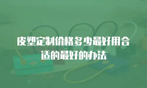 皮塑定制价格多少最好用合适的最好的办法