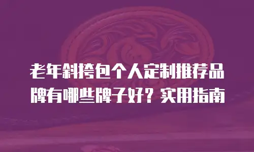 老年斜挎包个人定制推荐品牌有哪些牌子好？实用指南