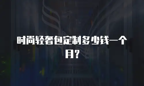 时尚轻奢包定制多少钱一个月？
