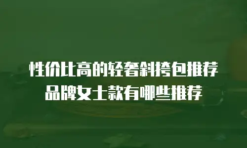 性价比高的轻奢斜挎包推荐品牌女士款有哪些推荐