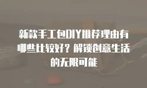 新款手工包DIY推荐理由有哪些比较好？解锁创意生活的无限可能