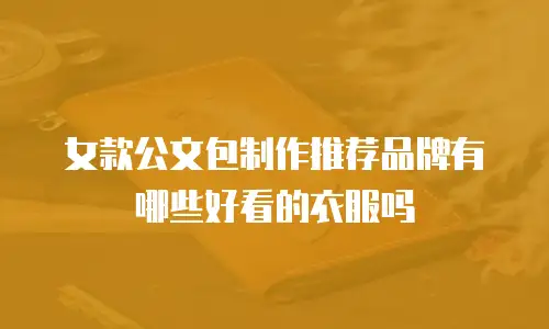 女款公文包制作推荐品牌有哪些好看的衣服吗