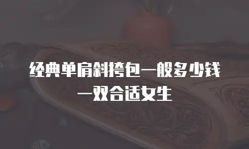 经典单肩斜挎包一般多少钱一双合适女生
