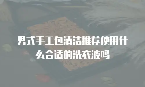 男式手工包清洁推荐使用什么合适的洗衣液吗