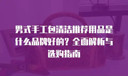 男式手工包清洁推荐用品是什么品牌好的？全面解析与选购指南
