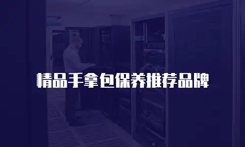 精品手拿包保养推荐品牌
