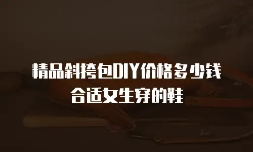 精品斜挎包DIY价格多少钱合适女生穿的鞋