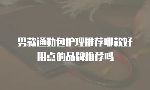 男款通勤包护理推荐哪款好用点的品牌推荐吗