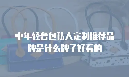 中年轻奢包私人定制推荐品牌是什么牌子好看的