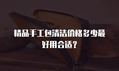 精品手工包清洁价格多少最好用合适？