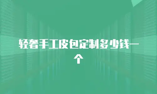 轻奢手工皮包定制多少钱一个