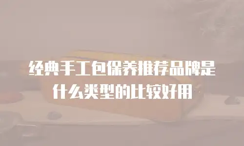 经典手工包保养推荐品牌是什么类型的比较好用