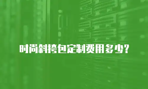 时尚斜挎包定制费用多少？