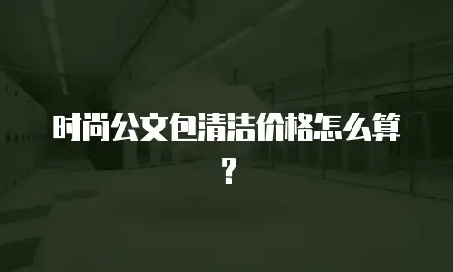 时尚公文包清洁价格怎么算？
