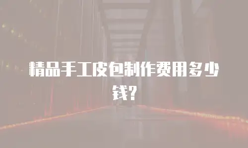 精品手工皮包制作费用多少钱？