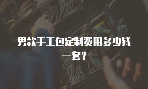 男款手工包定制费用多少钱一套？