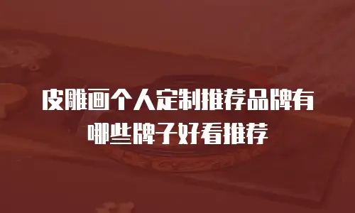 皮雕画个人定制推荐品牌有哪些牌子好看推荐