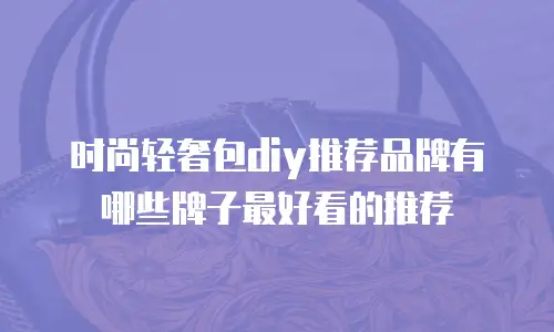 时尚轻奢包diy推荐品牌有哪些牌子最好看的推荐