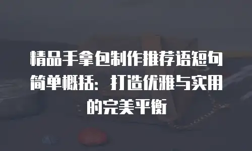 精品手拿包制作推荐语短句简单概括：打造优雅与实用的完美平衡