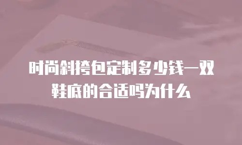 时尚斜挎包定制多少钱一双鞋底的合适吗为什么