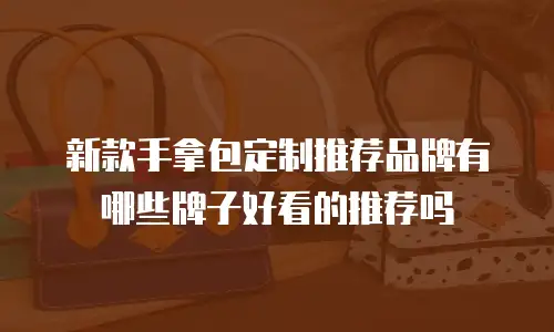新款手拿包定制推荐品牌有哪些牌子好看的推荐吗