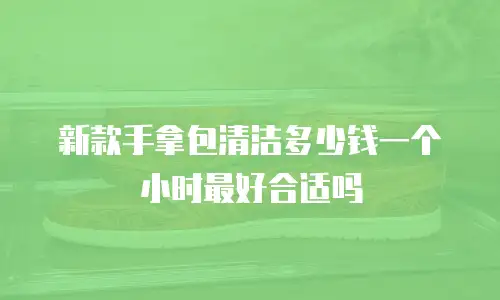 新款手拿包清洁多少钱一个小时最好合适吗
