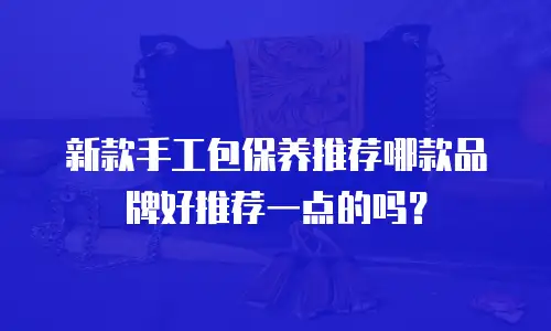 新款手工包保养推荐哪款品牌好推荐一点的吗？