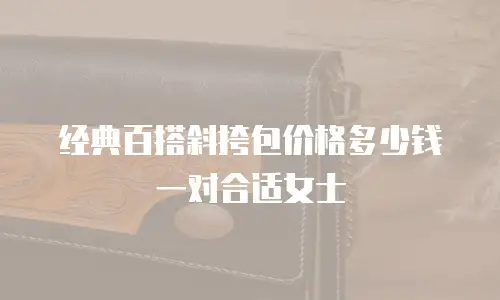 经典百搭斜挎包价格多少钱一对合适女士