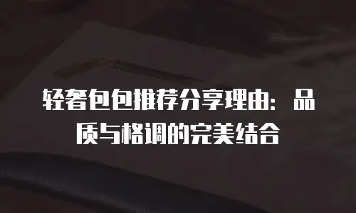 轻奢包包推荐分享理由：品质与格调的完美结合