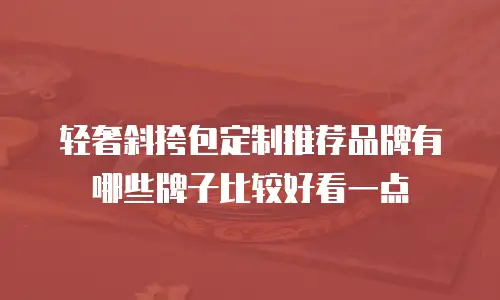 轻奢斜挎包定制推荐品牌有哪些牌子比较好看一点